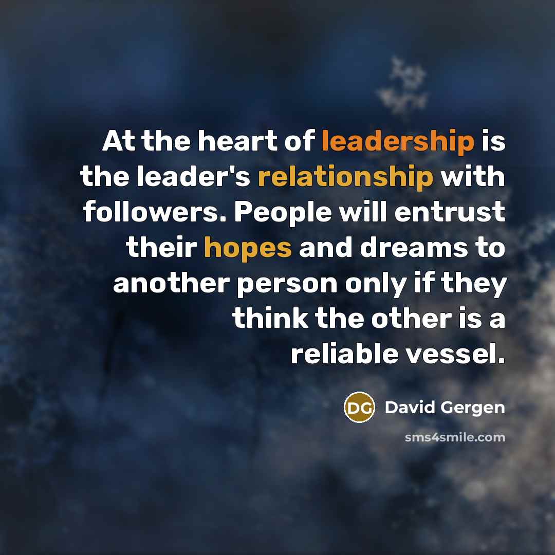 “At the heart of leadership is the leader's relationship with…” quote by David Gergen