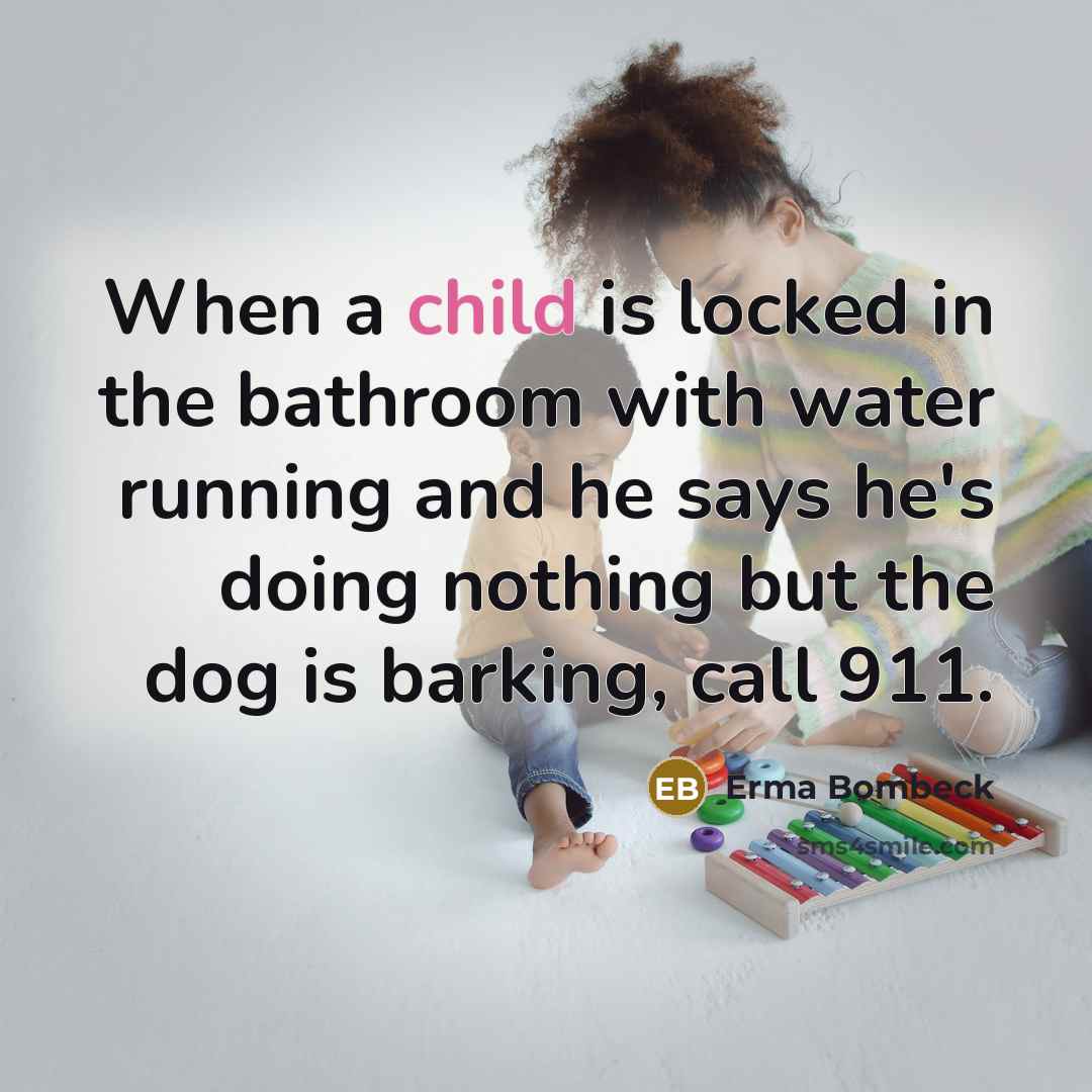 “When a child is locked in the bathroom with water running and he says he's doing nothing but the dog is barking, call 911.” quote by Erma Bombeck