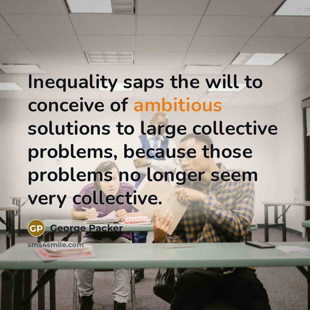 “Inequality saps the will to conceive of ambitious solutions to…” quote by George Packer