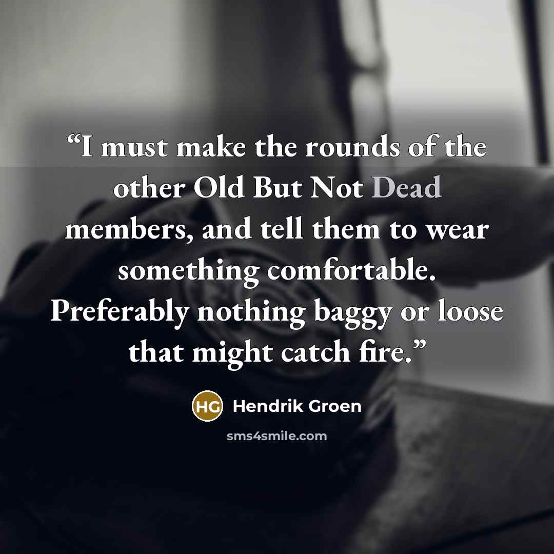 “I must make the rounds of the other Old But Not Dead members, and tell them to wear something comfortable. Preferably nothing baggy or loose that might catch fire.” quote by Hendrik Groen