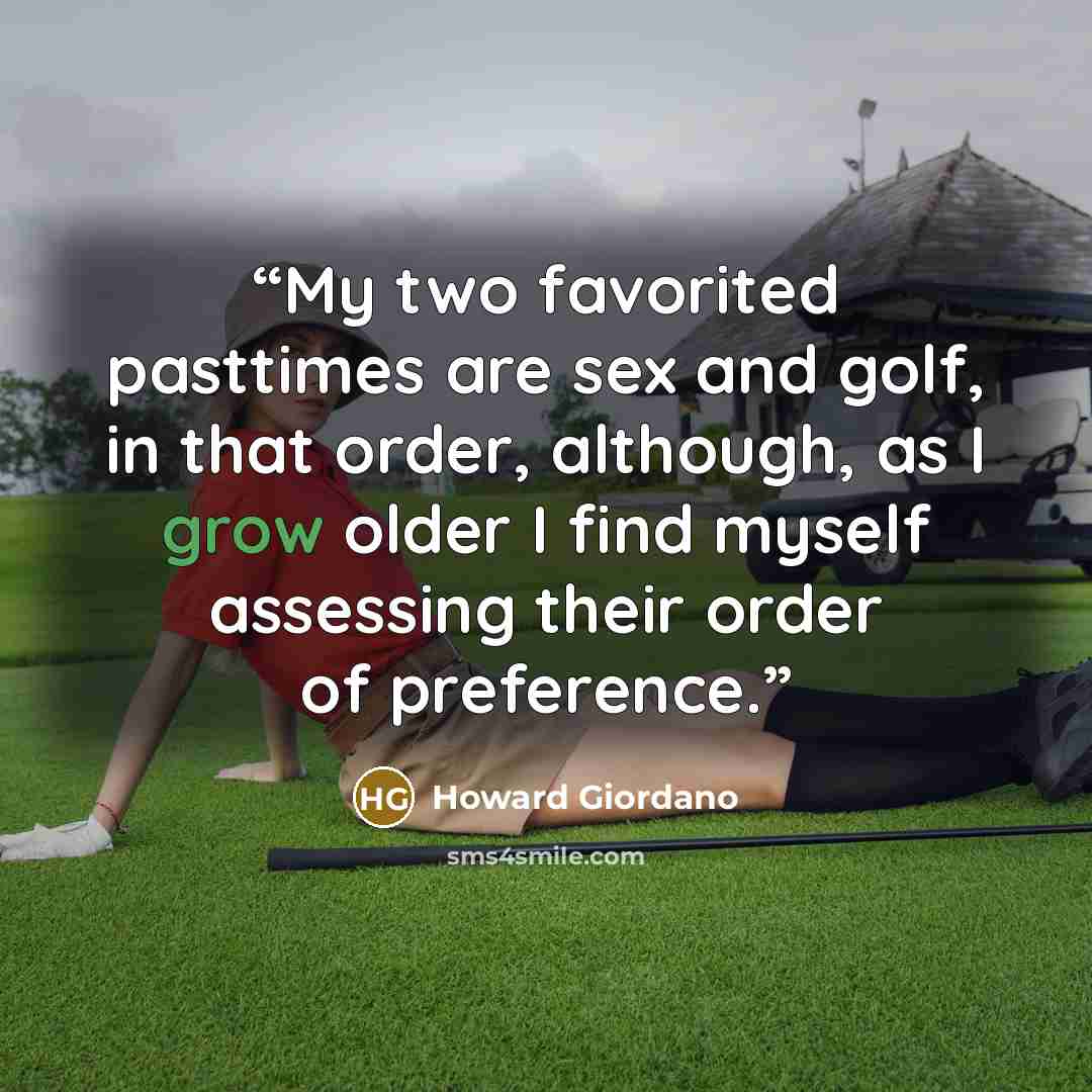 “My two favorited pasttimes are sex and golf, in that order, although, as I grow older I find myself assessing their order of preference.” quote by Howard Giordano