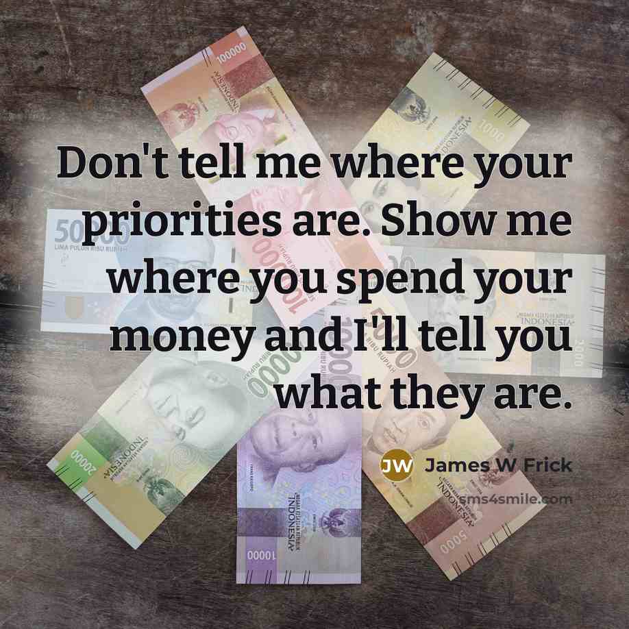 “Don't tell me where your priorities are. Show me where you spend your money and I'll tell you what they are.” quote by James W Frick
