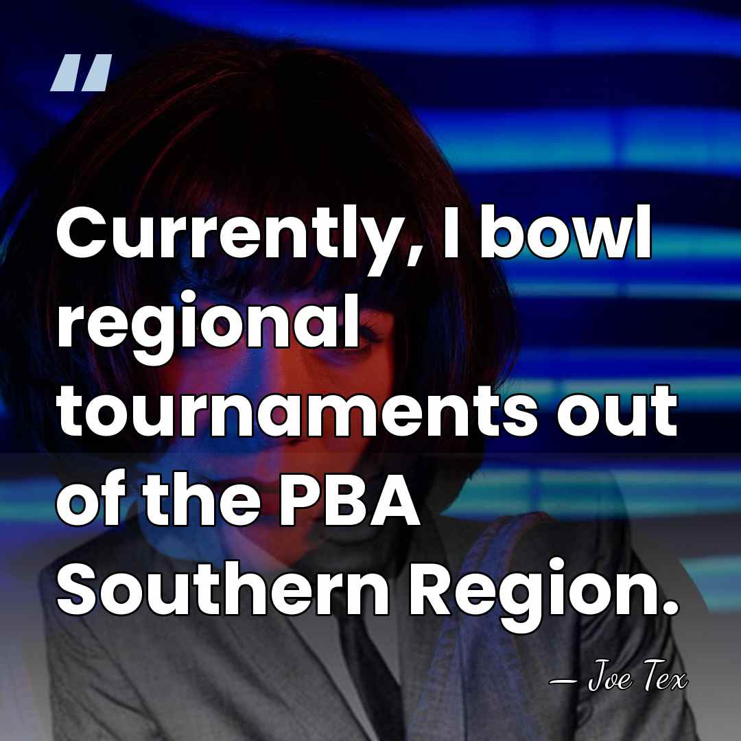 Currently, I bowl regional tournaments out of the PBA Southern Region. - Joe Tex