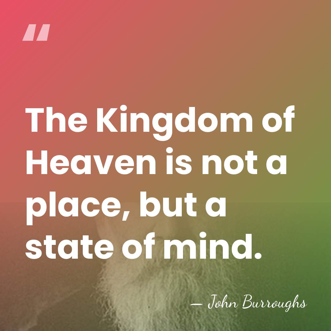 The Kingdom of Heaven is not a place, but a state of&hellip; - John Burroughs