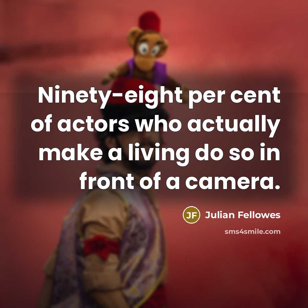 “Ninety-eight per cent of actors who actually make a living do so in front of a camera.” quote by Julian Fellowes