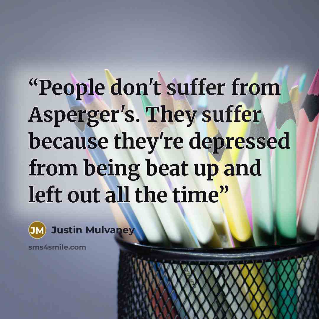 “People don't suffer from Asperger's. They suffer because they're depressed from being beat up and left out all the time” quote by Justin Mulvaney