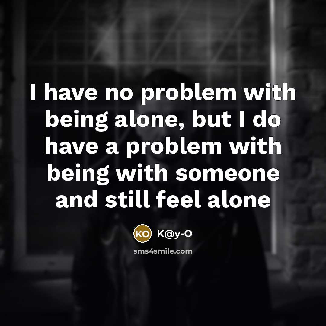 “I have no problem with being alone, but I do have a problem with being with someone and still feel alone” quote by K@y-O