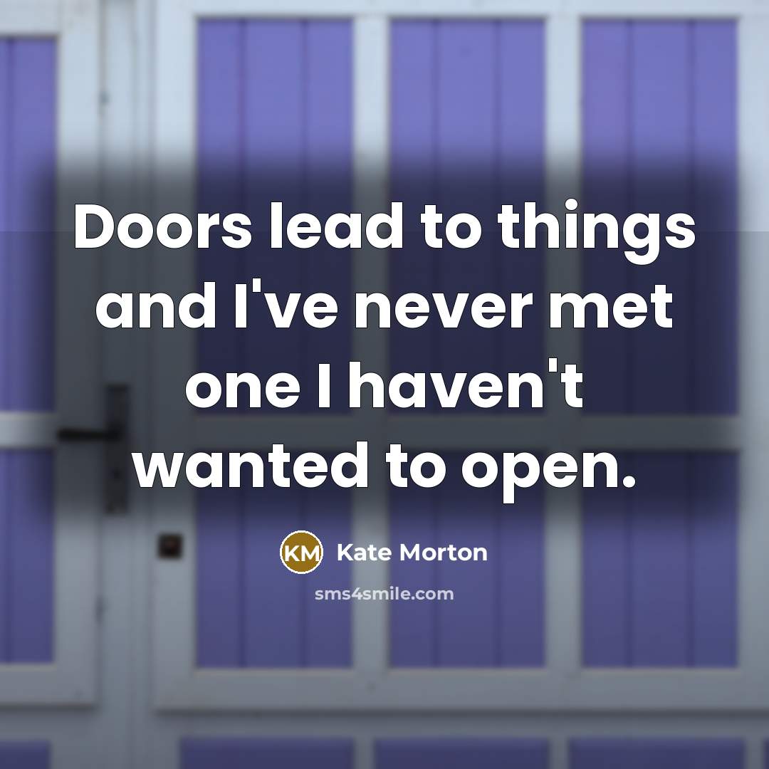 “Doors lead to things and I've never met one I haven't wanted to open.” quote by Kate Morton