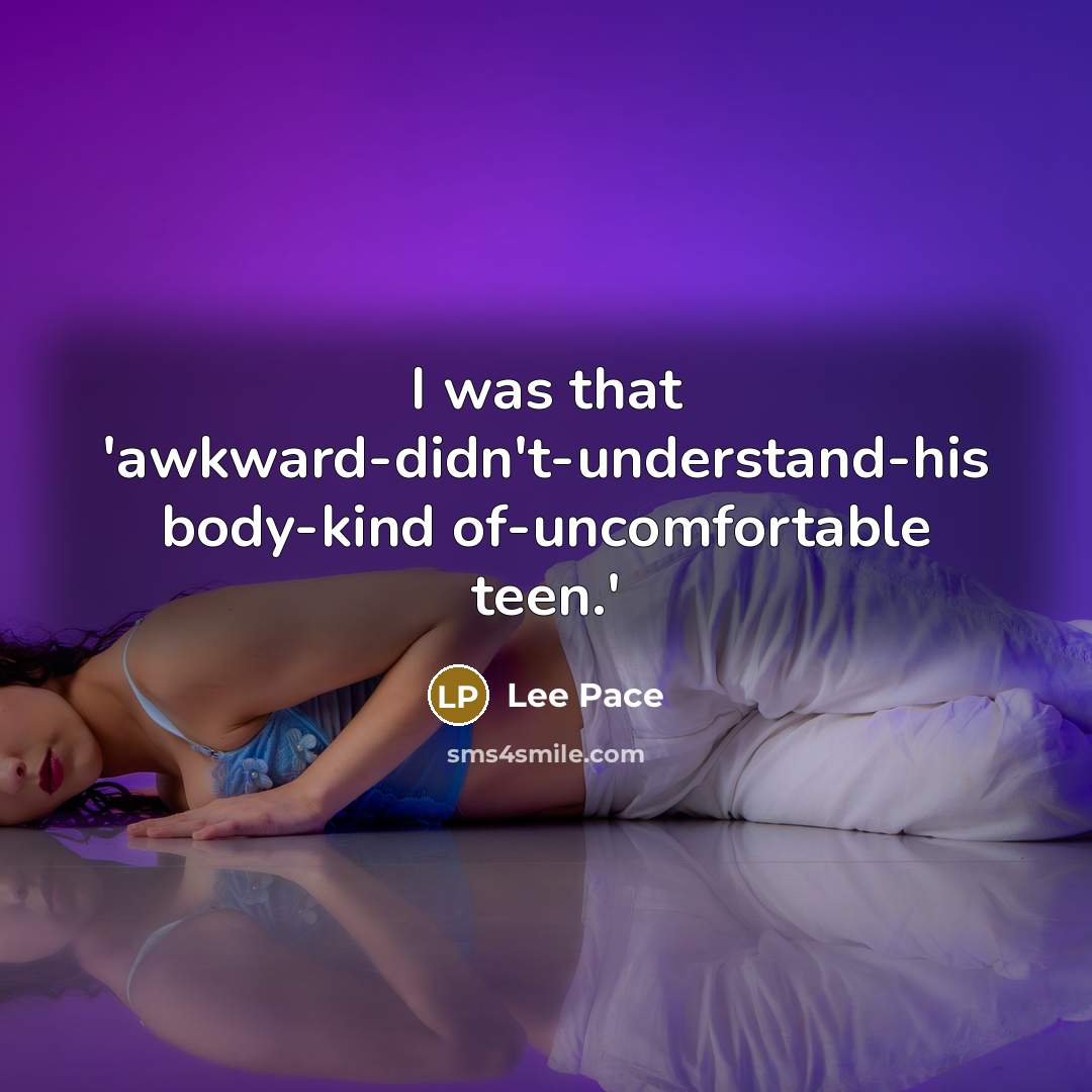 “I was that 'awkward-didn't-understand-his body-kind of-uncomfortable teen.'…” quote by Lee Pace