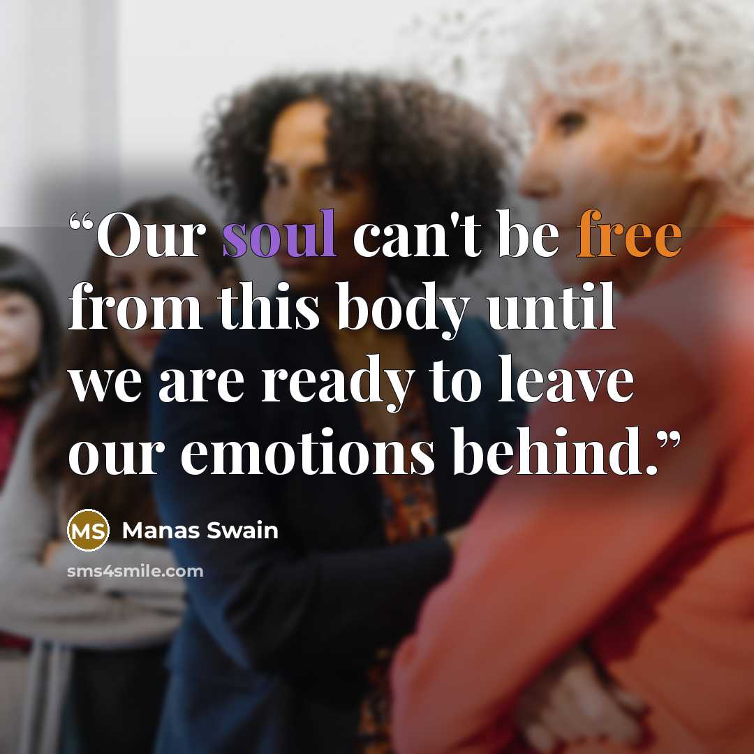 “Our soul can't be free from this body until we are ready to leave our emotions behind.” quote by Manas Swain