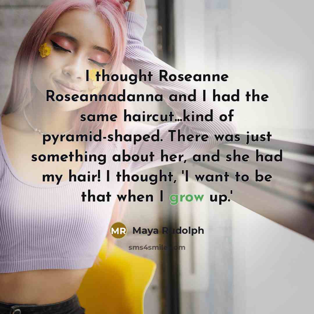 “I thought Roseanne Roseannadanna and I had the same haircut...kind of pyramid-shaped. There was just something about her, and she had my hair! I thought, 'I want to be that when I grow up.'” quote by Maya Rudolph