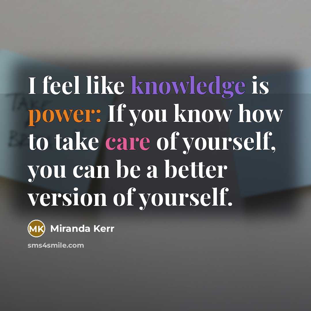 “I feel like knowledge is power: If you know how to take care of yourself, you can be a better version of yourself.” quote by Miranda Kerr