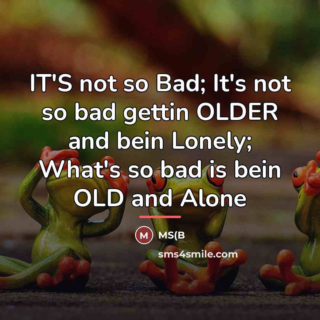 “IT'S not so Bad; It's not so bad gettin OLDER…” quote by Ms(b