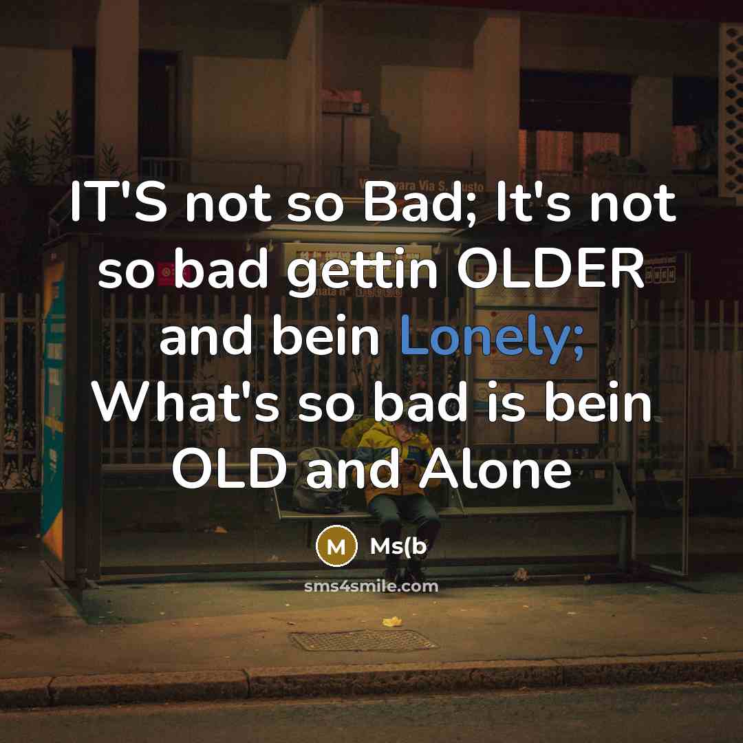 “IT'S not so Bad; It's not so bad gettin OLDER and bein Lonely; What's so bad is bein OLD and Alone” quote by Ms(b