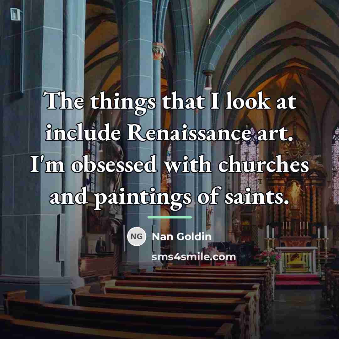 “The things that I look at include Renaissance art. I'm…” quote by Nan Goldin