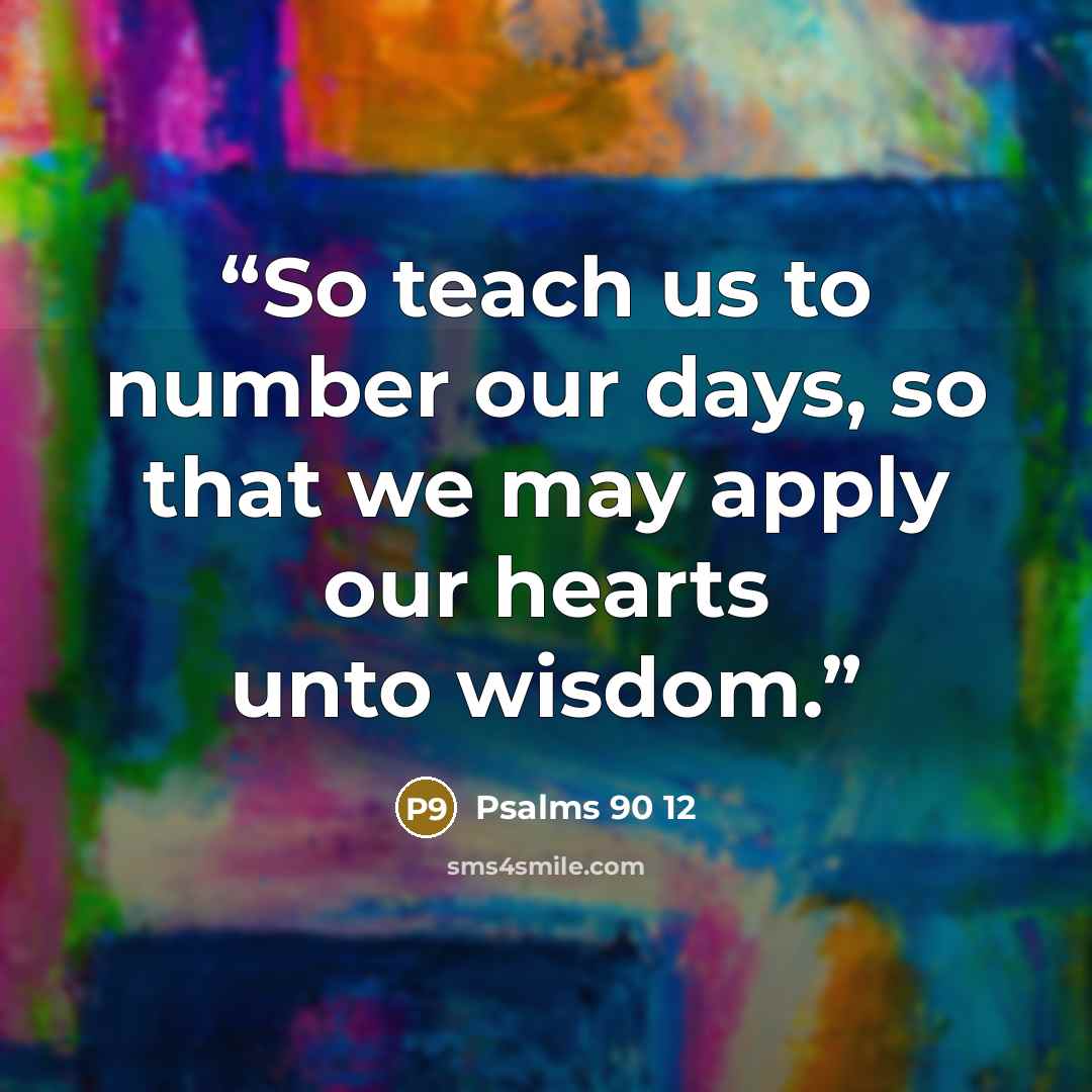 “So teach us to number our days, so that we may apply our hearts unto wisdom.” quote by Psalms 90 12