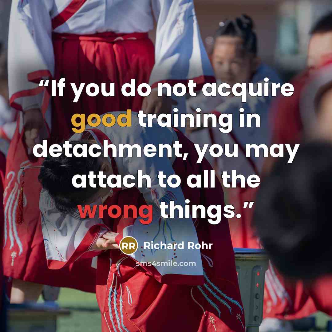 “If you do not acquire good training in detachment, you may attach to all the wrong things.” quote by Richard Rohr