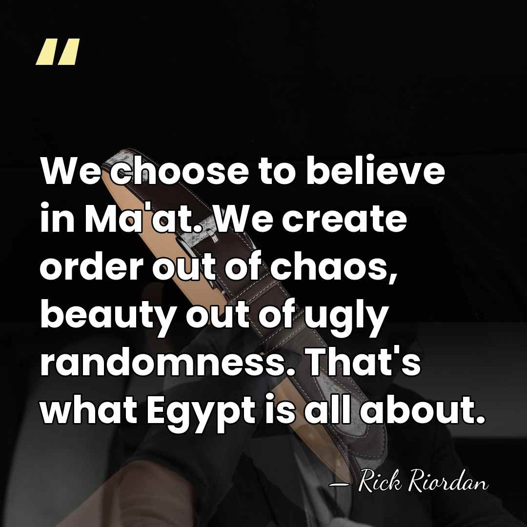 We choose to believe in Ma'at. We create order out of chaos,&hellip; - Rick Riordan