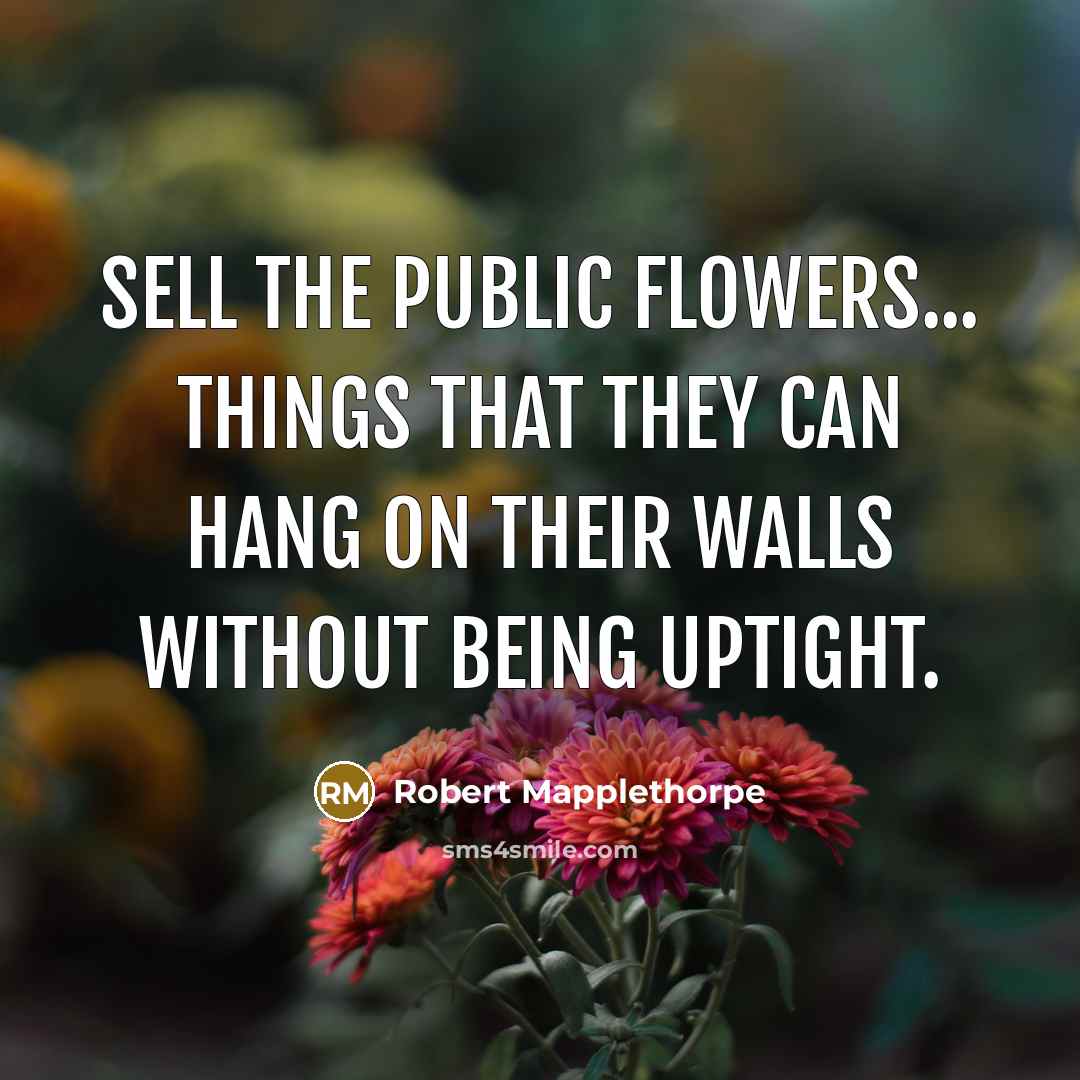“Sell the public flowers... things that they can hang on…” quote by Robert Mapplethorpe