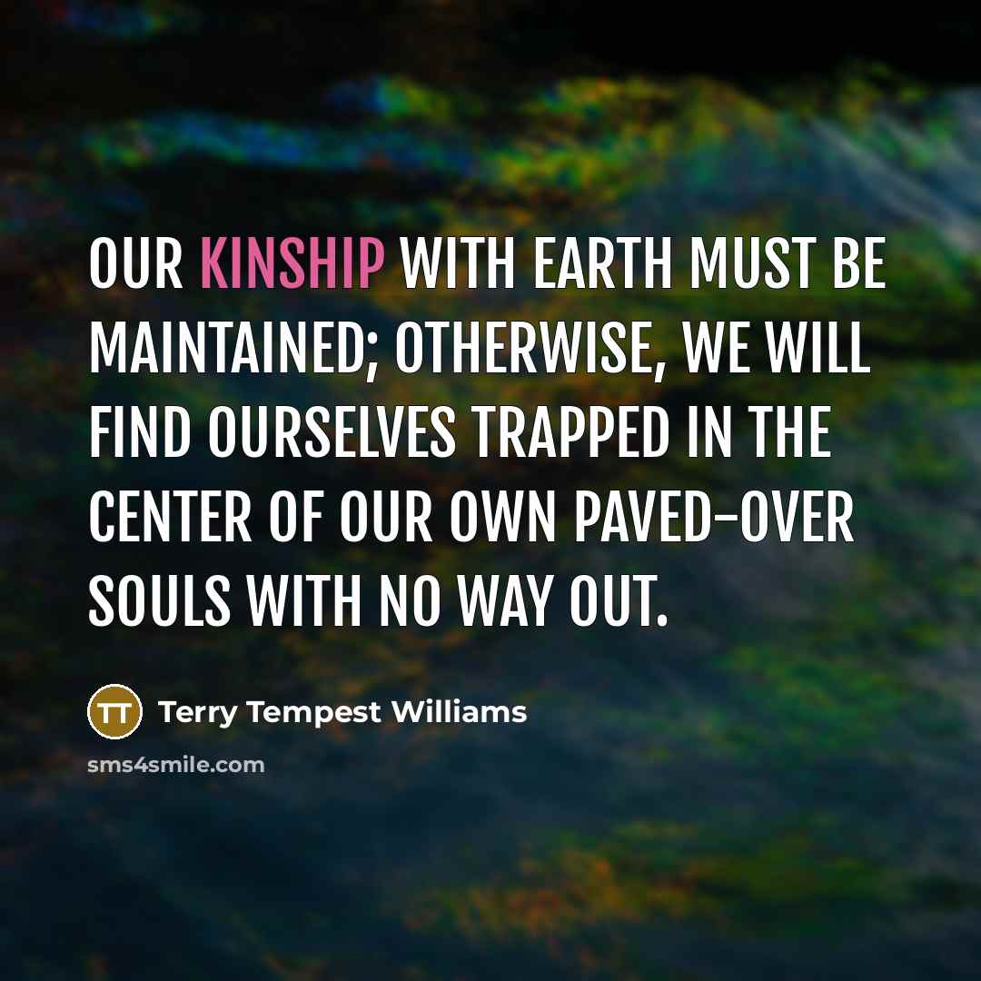 “Our kinship with Earth must be maintained; otherwise, we will…” quote by Terry Tempest Williams