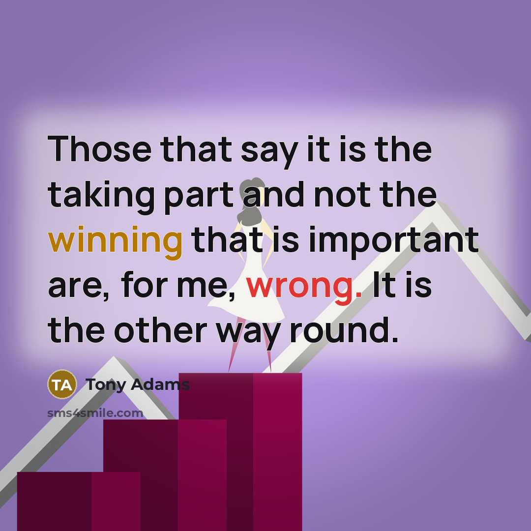 “Those that say it is the taking part and not the winning that is important are, for me, wrong. It is the other way round.” quote by Tony Adams