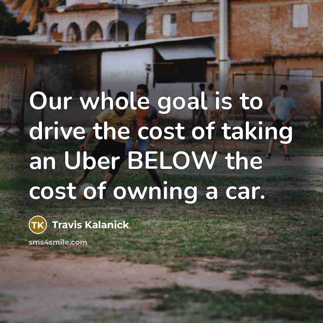 “Our whole goal is to drive the cost of taking…” quote by Travis Kalanick