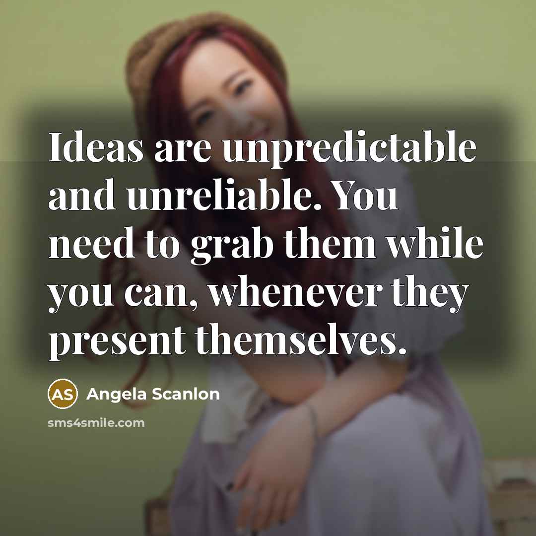 “Ideas are unpredictable and unreliable. You need to grab them…” quote by Angela Scanlon