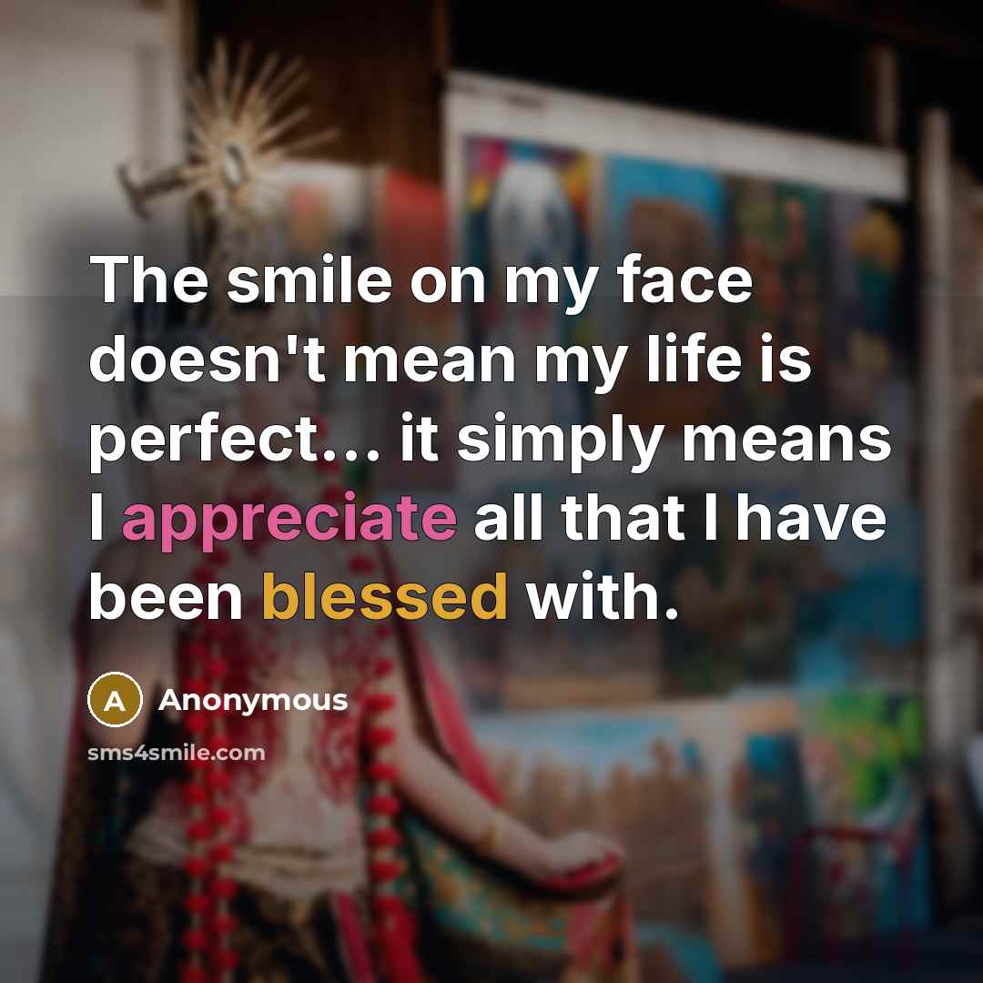 “The smile on my face doesn't mean my life is perfect... it simply means I appreciate all that I have been blessed with.” quote by Anonymous