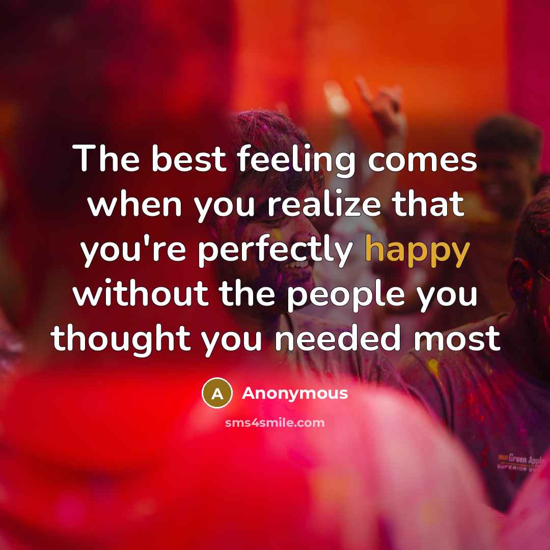 “The best feeling comes when you realize that you're perfectly happy without the people you thought you needed most” quote by Anonymous