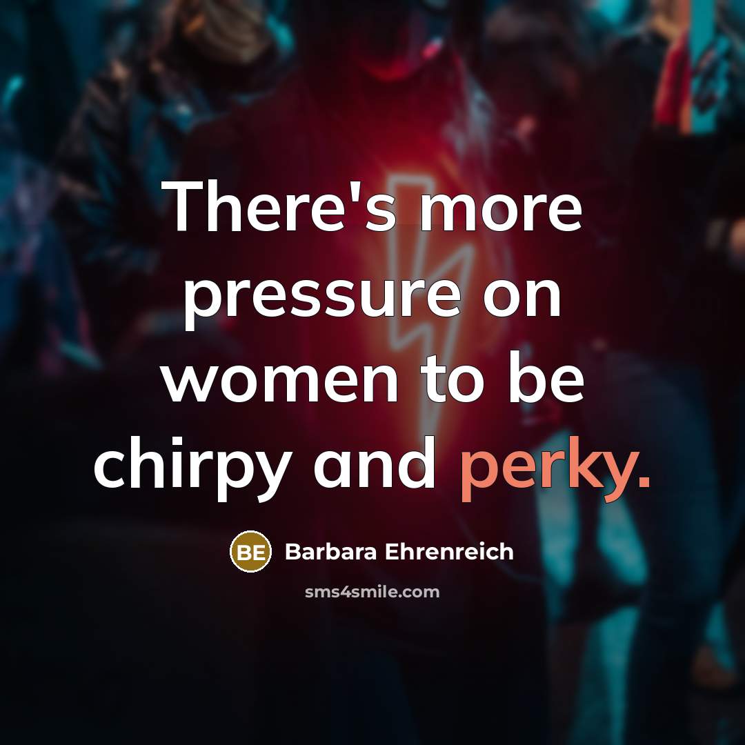 “There's more pressure on women to be chirpy and perky.” quote by Barbara Ehrenreich