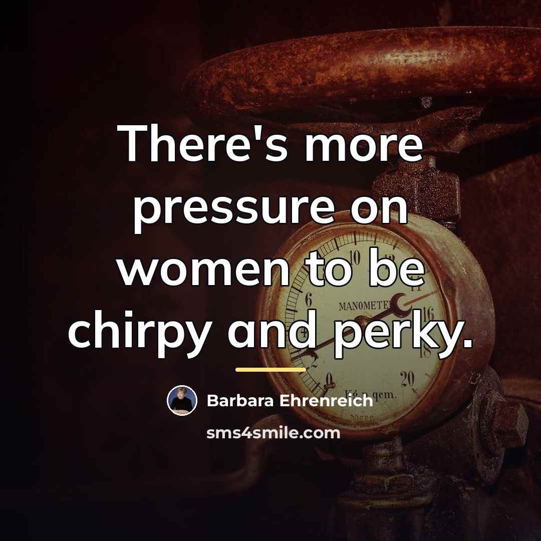 “There's more pressure on women to be chirpy and perky.…” quote by Barbara Ehrenreich