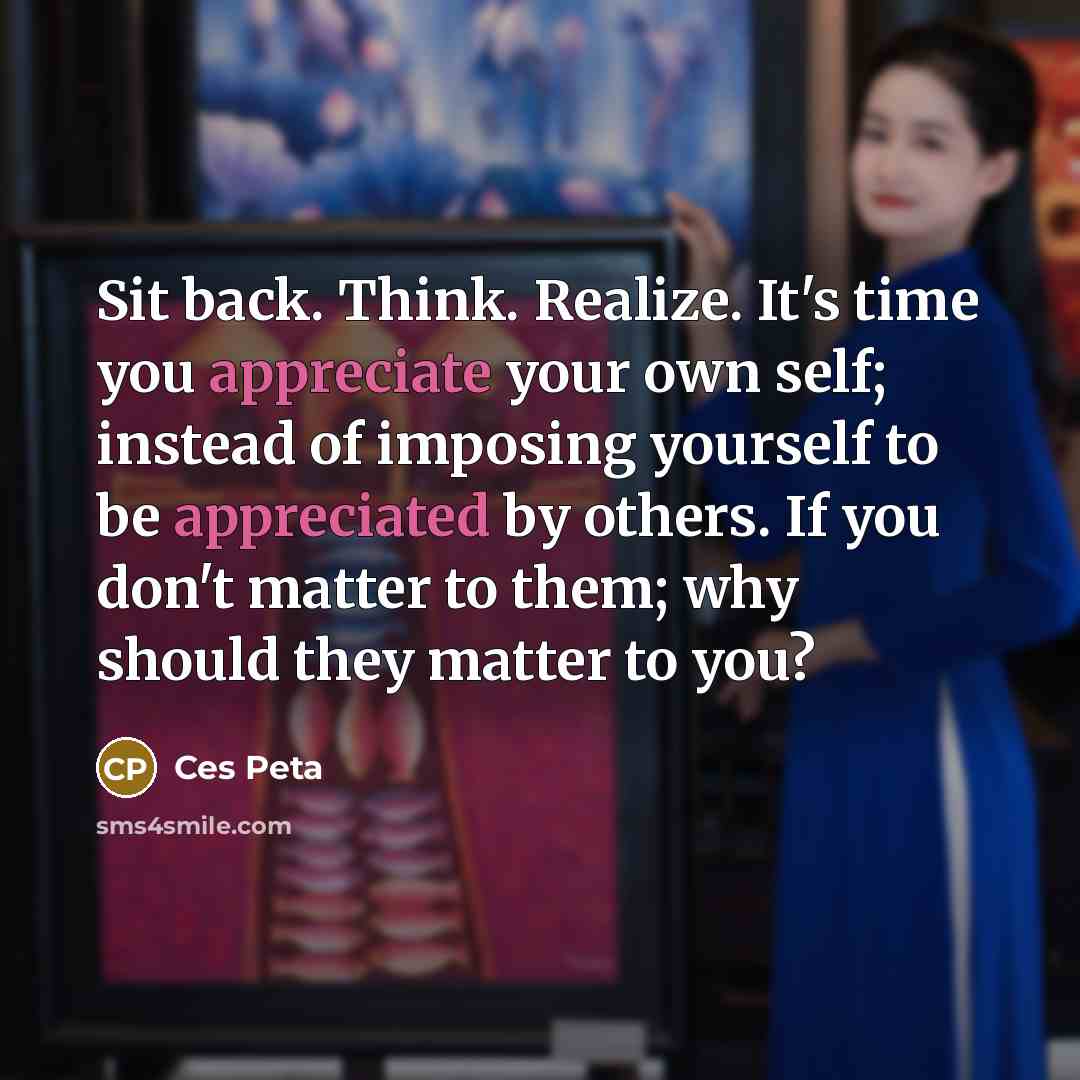 “Sit back. Think. Realize. It's time you appreciate your own self; instead of imposing yourself to be appreciated by others. If you don't matter to them; why should they matter to you?” quote by Ces Peta