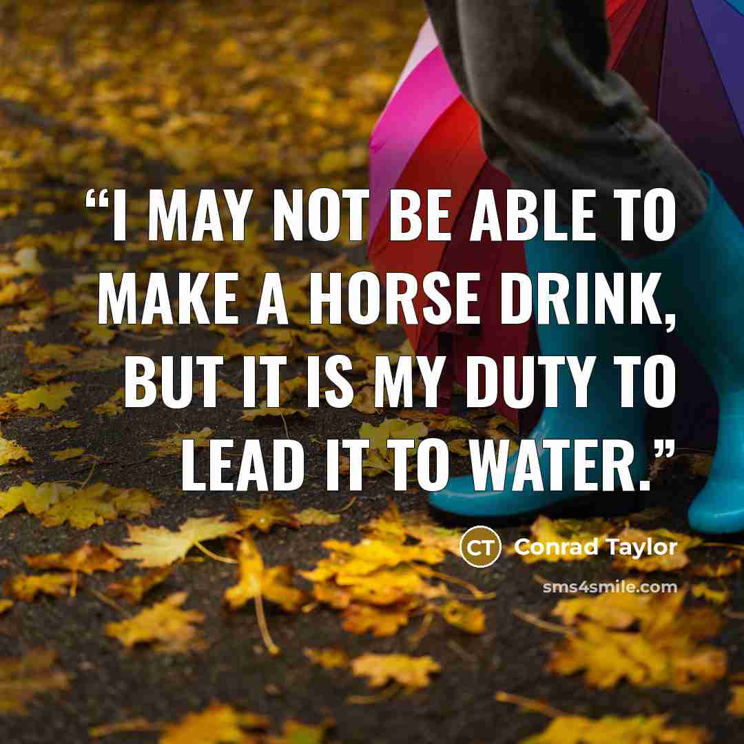 “I may not be able to make a horse drink, but it is my duty to lead it to water.” quote by Conrad Taylor