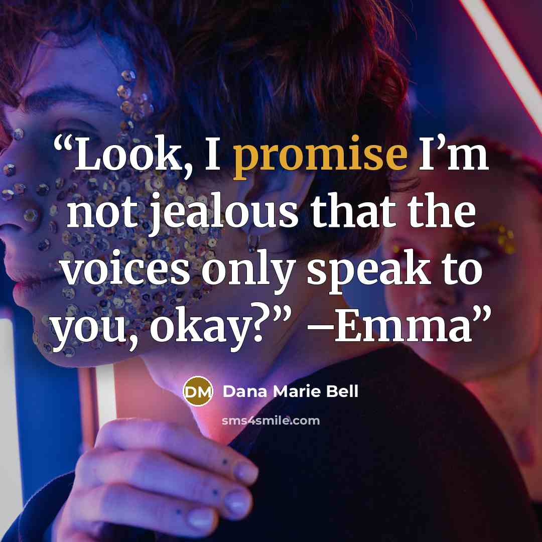 “Look, I promise I’m not jealous that the voices only speak to you, okay?” –Emma” quote by Dana Marie Bell