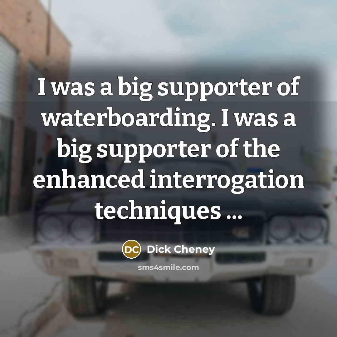 “I was a big supporter of waterboarding. I was a…” quote by Dick Cheney