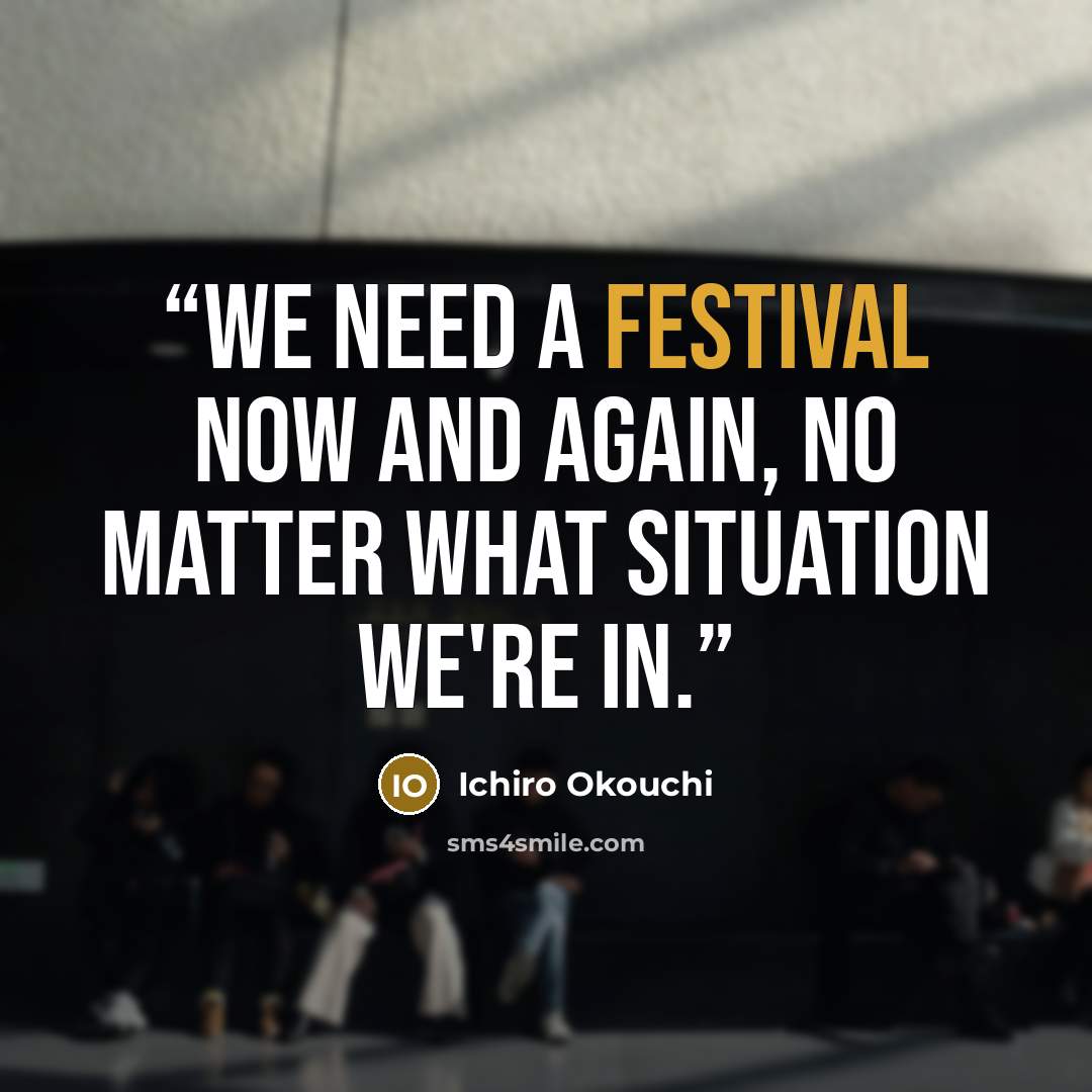 “We need a festival now and again, no matter what situation we're in.” quote by Ichiro Okouchi