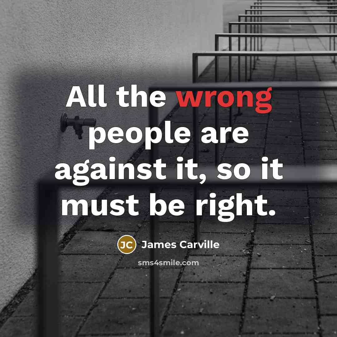“All the wrong people are against it, so it must…” quote by James Carville