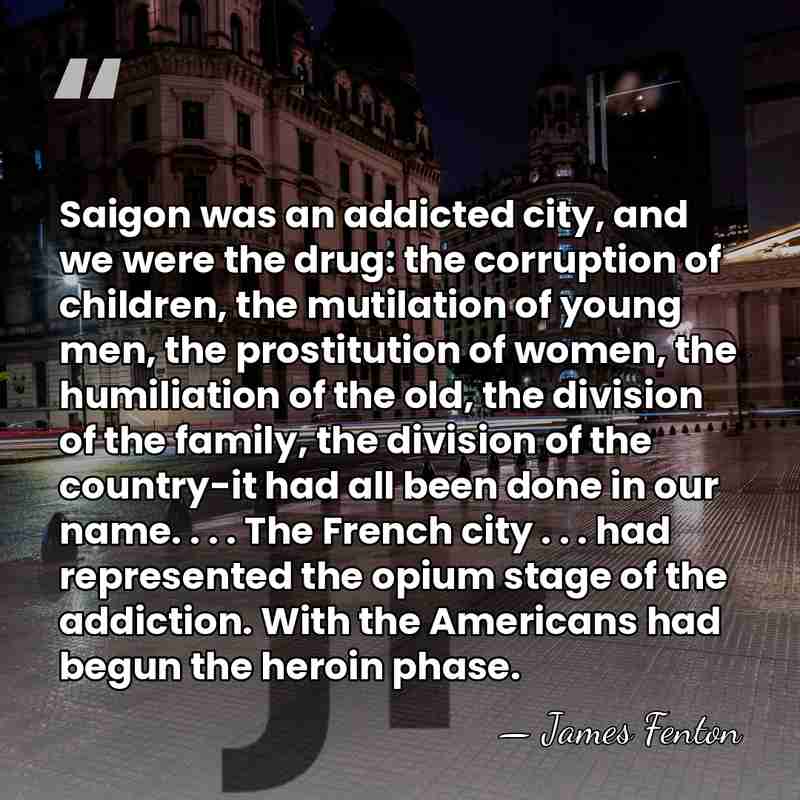 Saigon was an addicted city, and we were the drug: the corruption&hellip; - James Fenton