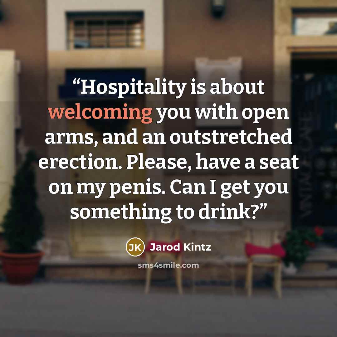 “Hospitality is about welcoming you with open arms, and an outstretched erection. Please, have a seat on my penis. Can I get you something to drink?” quote by Jarod Kintz