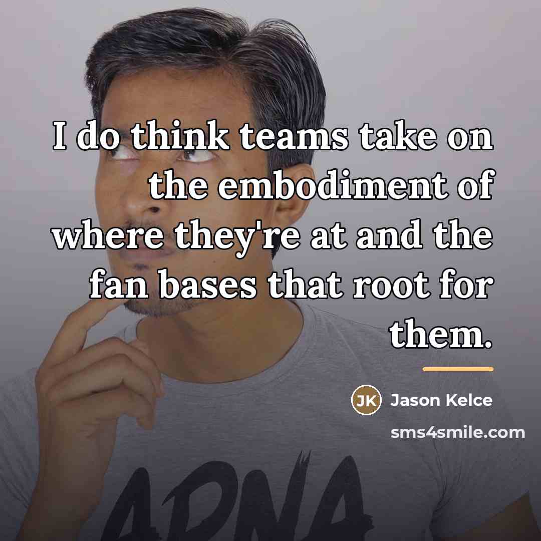 “I do think teams take on the embodiment of where…” quote by Jason Kelce