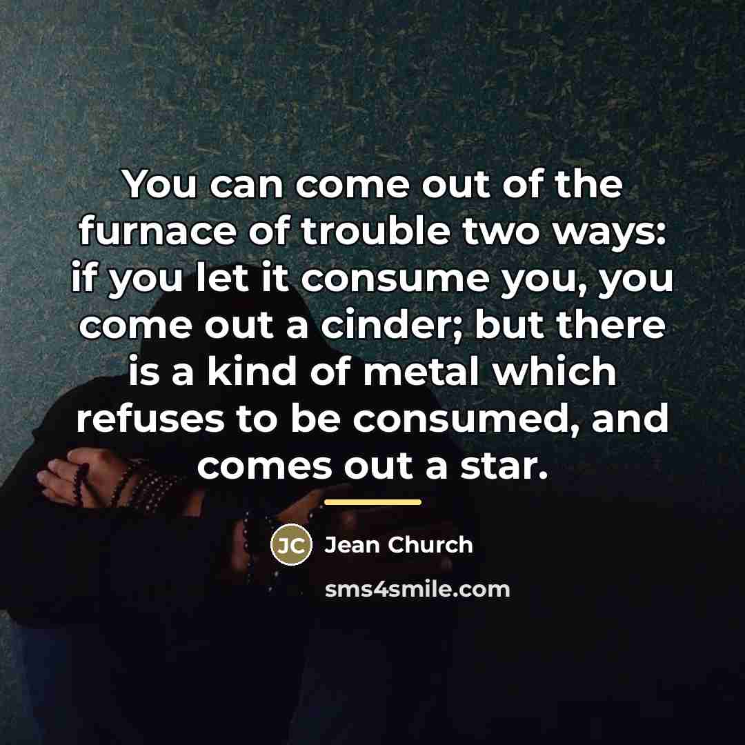 “You can come out of the furnace of trouble two…” quote by Jean Church