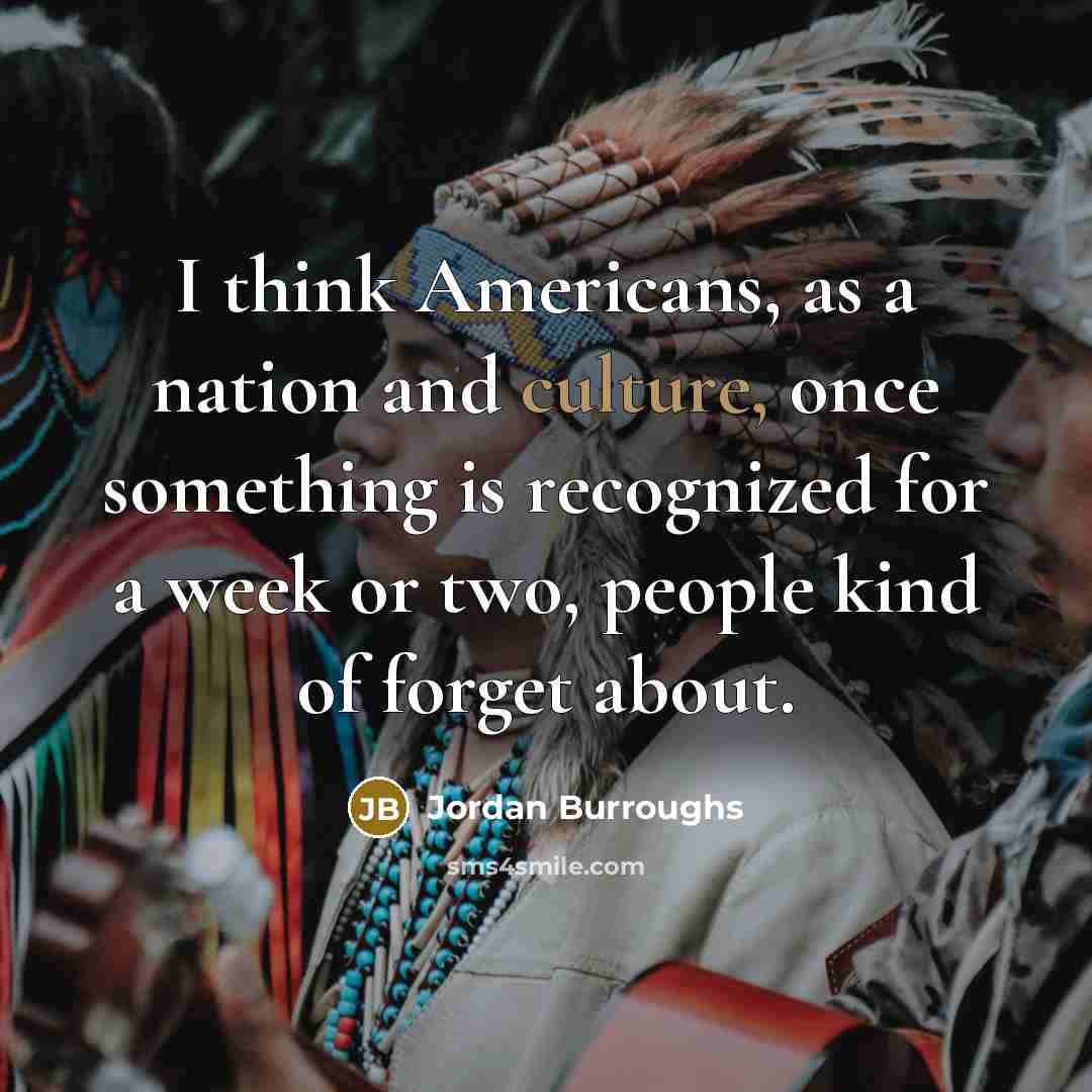 “I think Americans, as a nation and culture, once something is recognized for a week or two, people kind of forget about.” quote by Jordan Burroughs