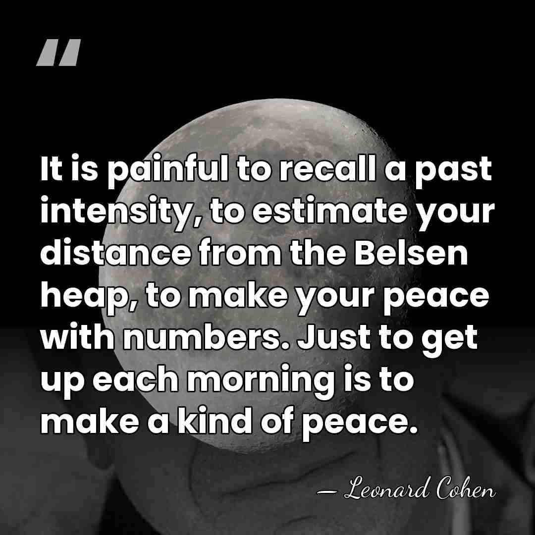 It is painful to recall a past intensity, to estimate your distance&hellip; - Leonard Cohen