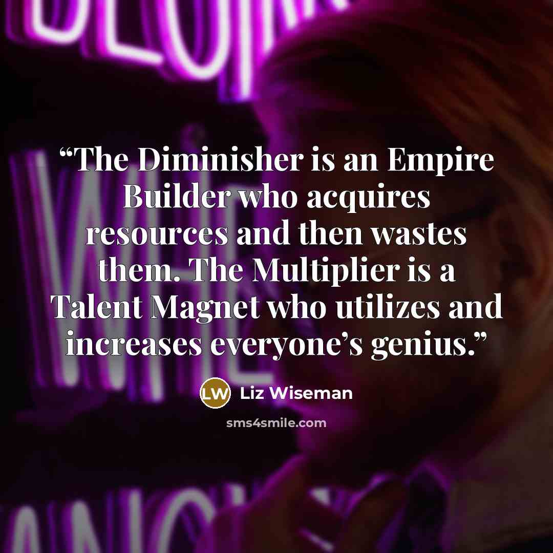 “The Diminisher is an Empire Builder who acquires resources and then wastes them. The Multiplier is a Talent Magnet who utilizes and increases everyone’s genius.” quote by Liz Wiseman