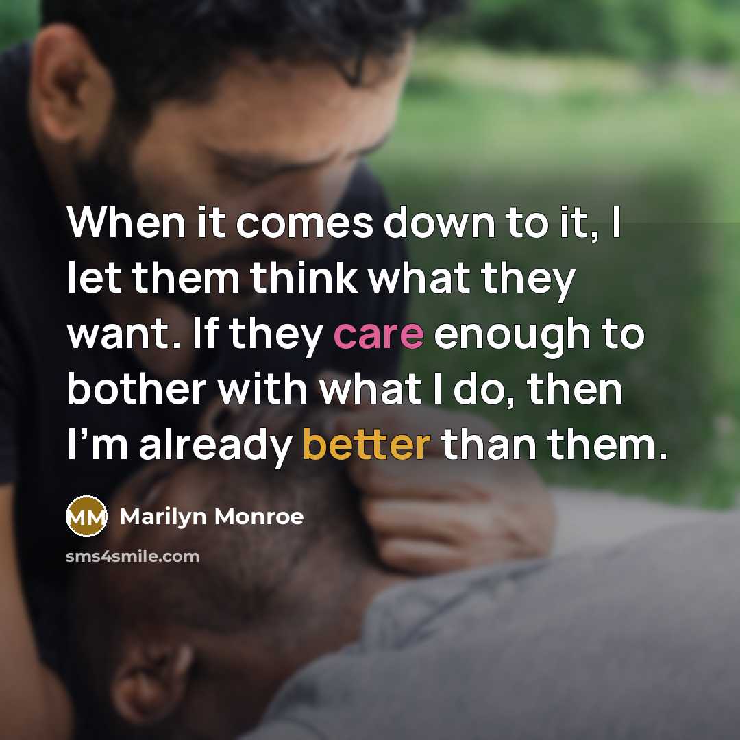 “When it comes down to it, I let them think what they want. If they care enough to bother with what I do, then I'm already better than them.” quote by Marilyn Monroe