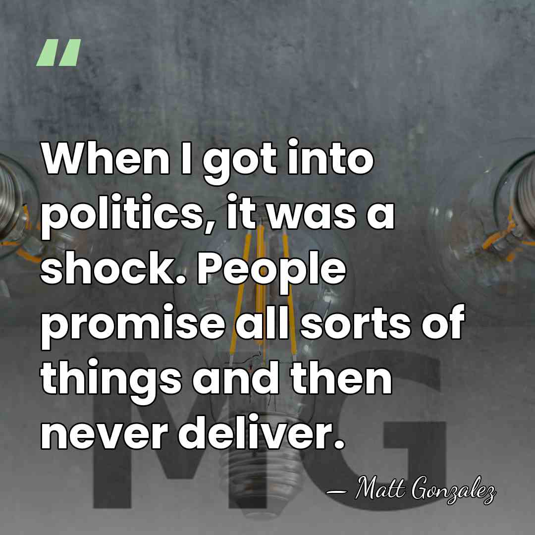 When I got into politics, it was a shock. People promise all&hellip; - Matt Gonzalez