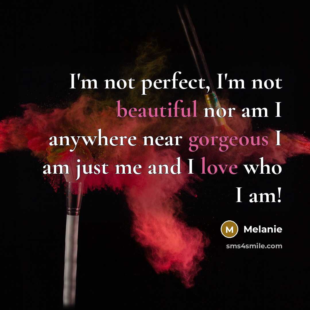 “I'm not perfect, I'm not beautiful nor am I anywhere near gorgeous I am just me and I love who I am!” quote by Melanie
