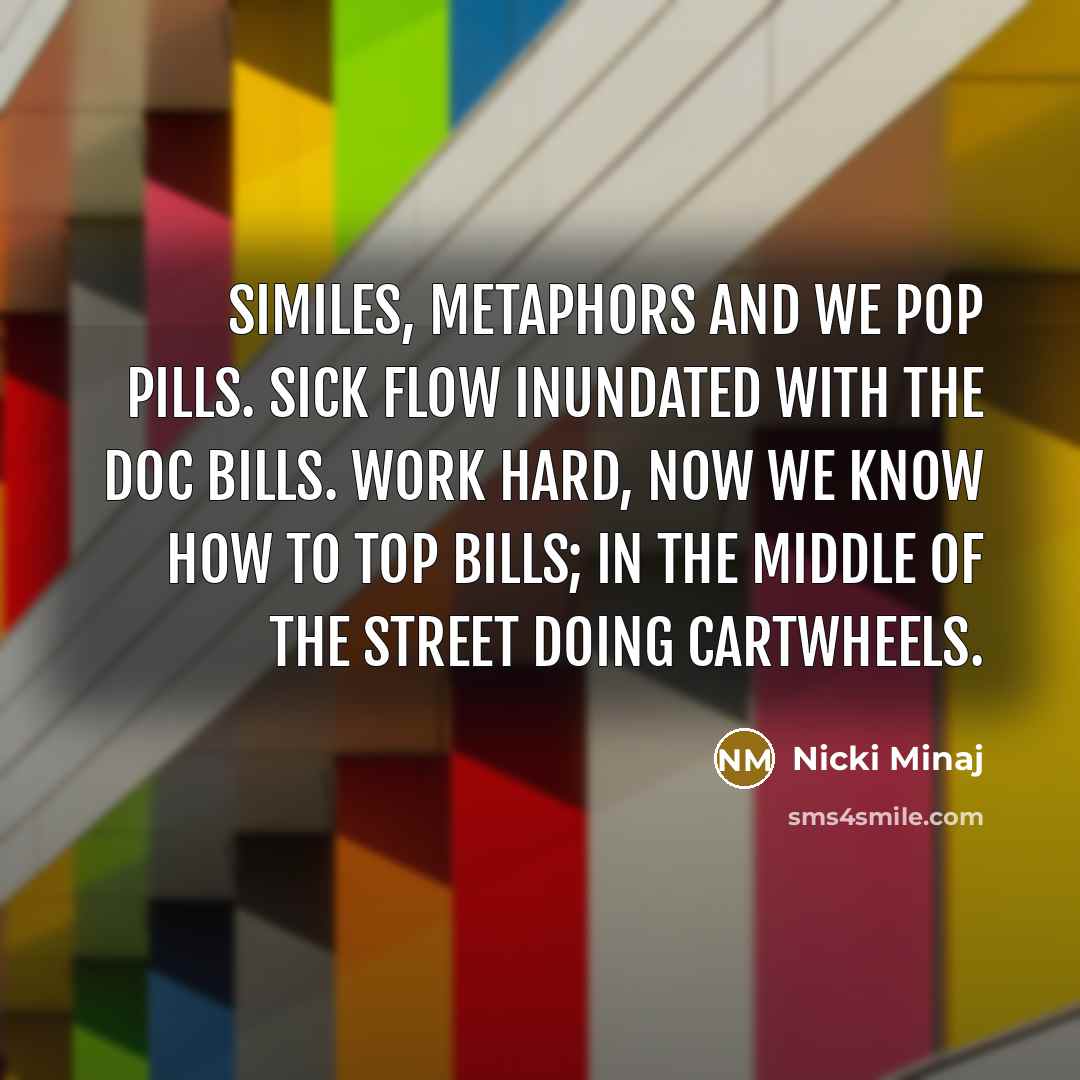 “Similes, metaphors and we pop pills. Sick flow inundated with the doc bills. Work hard, now we know how to top bills; in the middle of the street doing cartwheels.” quote by Nicki Minaj
