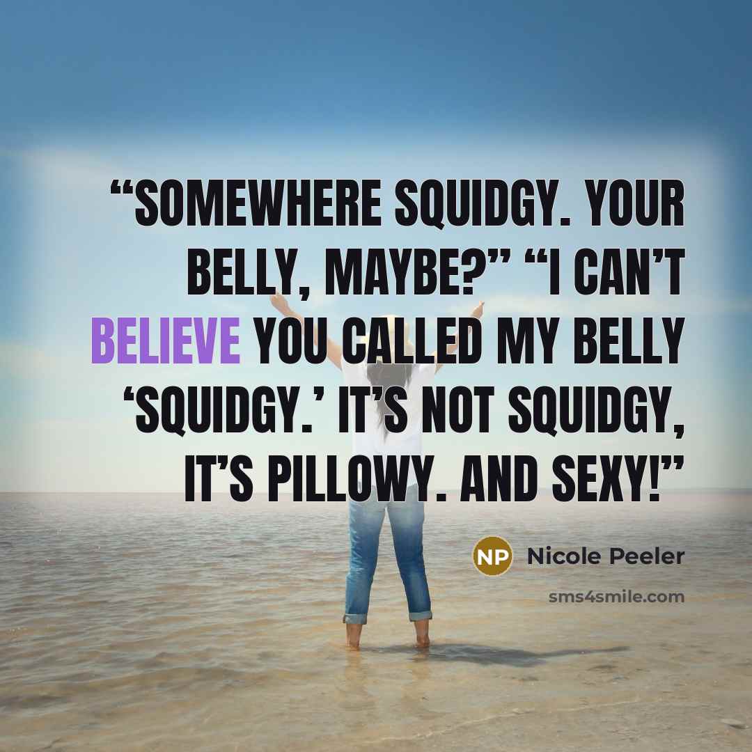 “Somewhere squidgy. Your belly, maybe?” “I can’t believe you called my belly ‘squidgy.’ It’s not squidgy, it’s pillowy. And sexy!” quote by Nicole Peeler