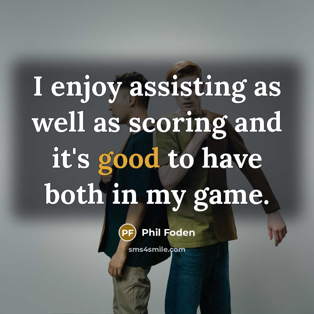“I enjoy assisting as well as scoring and it's good to have both in my game.” quote by Phil Foden